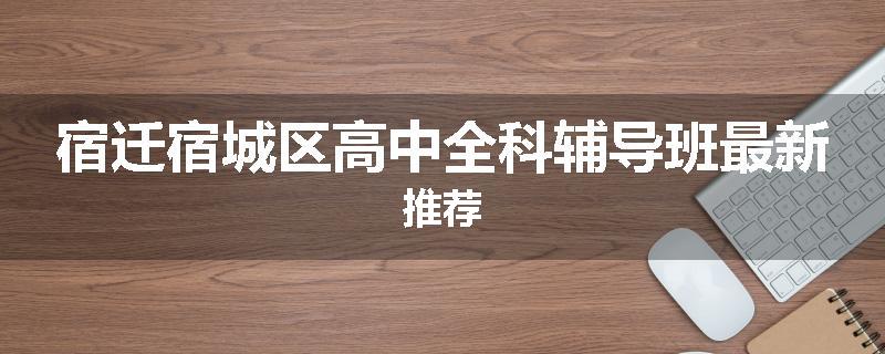 宿迁宿城区高中全科辅导班最新推荐