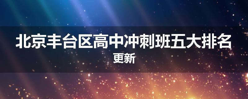 北京丰台区高中冲刺班五大排名更新