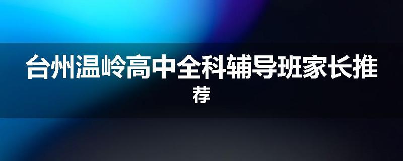台州温岭高中全科辅导班家长推荐