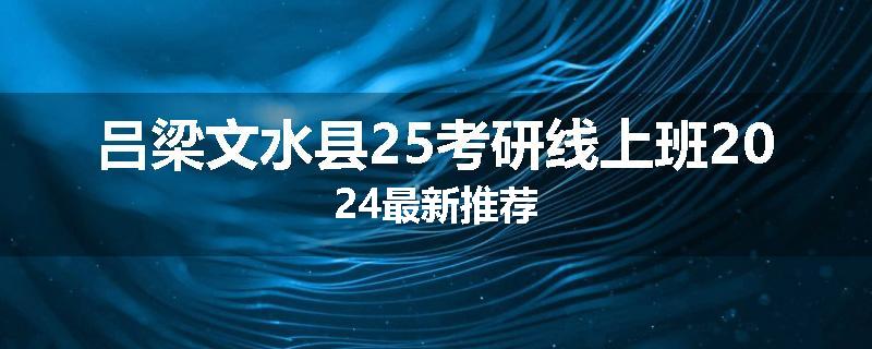 吕梁文水县25考研线上班2024最新推荐