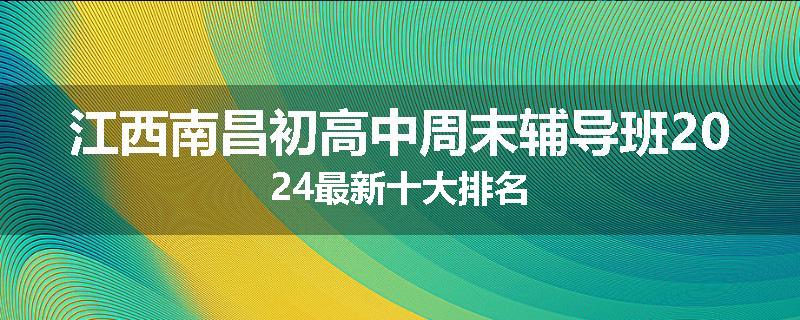 江西南昌初高中周末辅导班2024最新十大排名