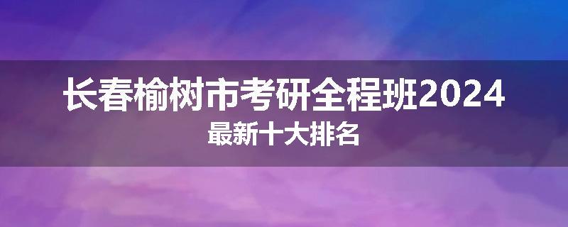 长春榆树市考研全程班2024最新十大排名