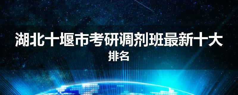 湖北十堰市考研调剂班最新十大排名