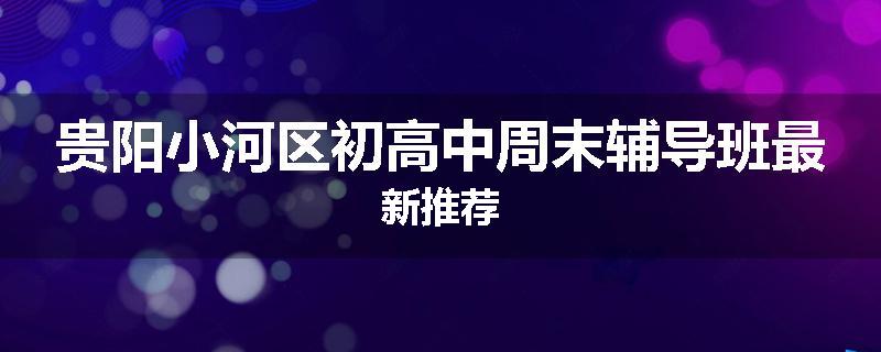 贵阳小河区初高中周末辅导班最新推荐