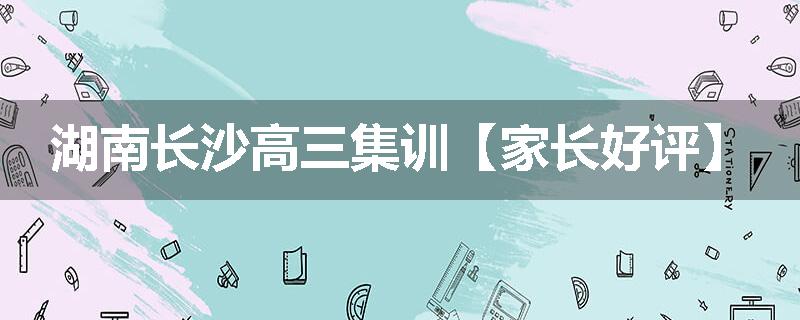 湖南长沙高三集训【家长好评】