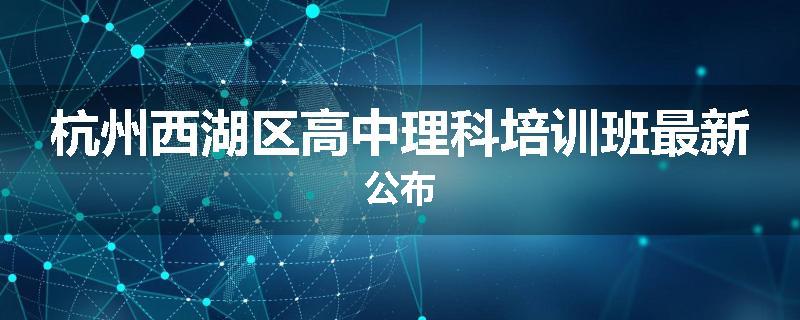杭州西湖区高中理科培训班最新公布