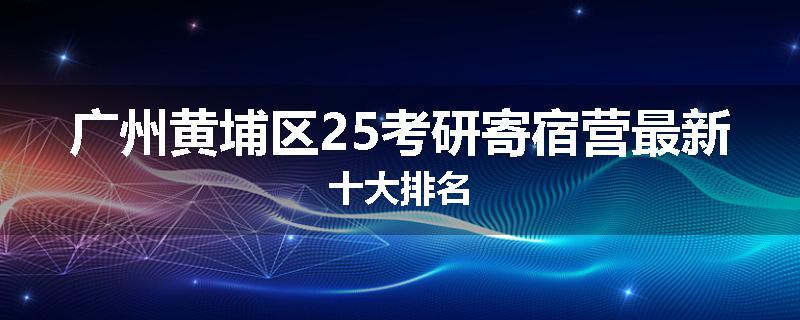 广州黄埔区25考研寄宿营最新十大排名