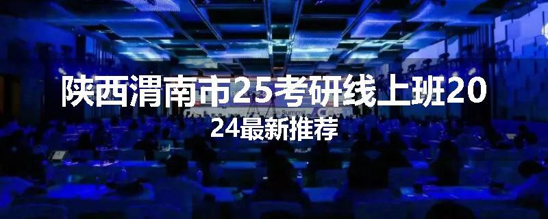陕西渭南市25考研线上班2024最新推荐