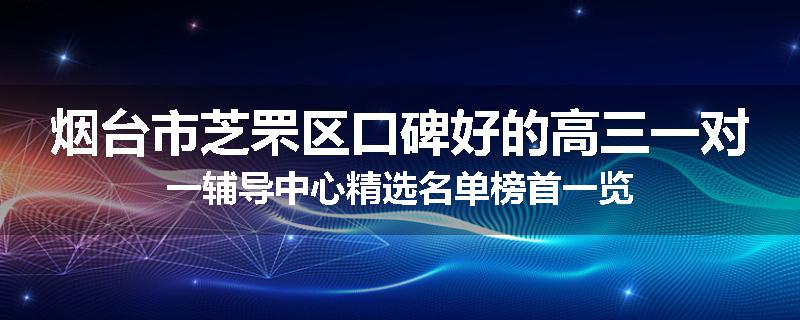 烟台市芝罘区口碑好的高三一对一辅导中心精选名单榜首一览