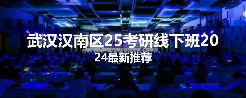 武汉汉南区25考研线下班2024最新推荐
