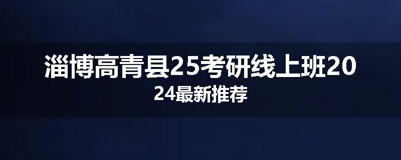 淄博高青县25考研线上班2024最新推荐
