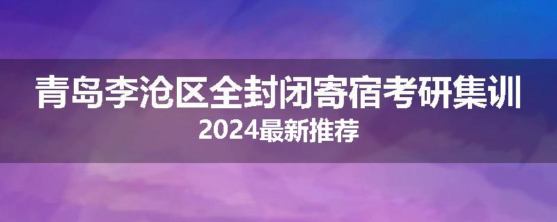 青岛李沧区全封闭寄宿考研集训2024最新推荐