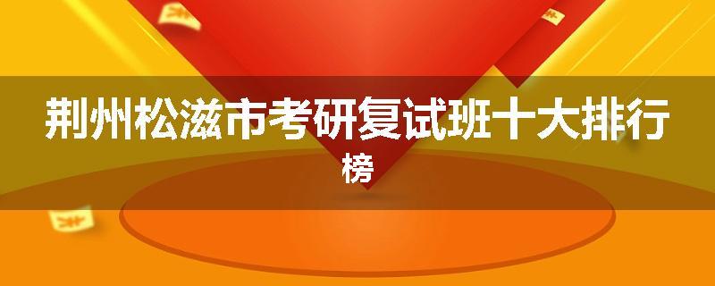 荆州松滋市考研复试班十大排行榜