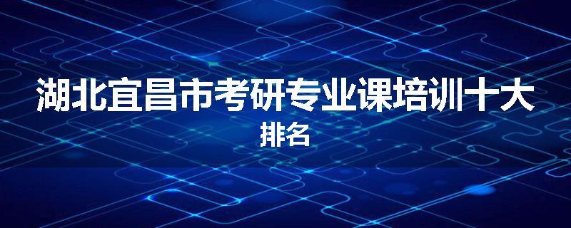 湖北宜昌市考研专业课培训十大排名
