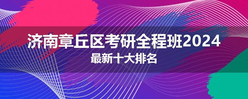 济南章丘区考研全程班2024最新十大排名