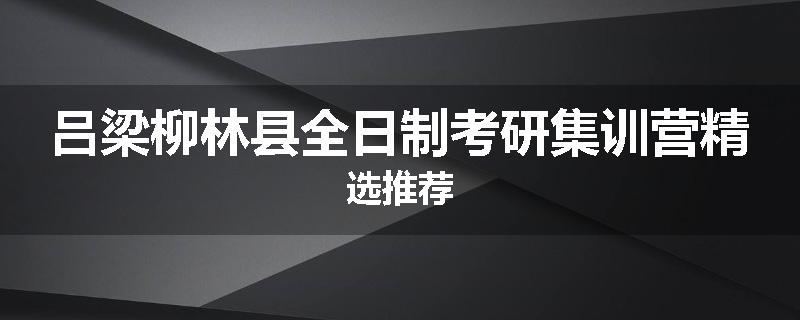 吕梁柳林县全日制考研集训营精选推荐