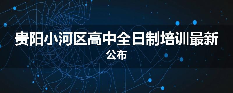 贵阳小河区高中全日制培训最新公布