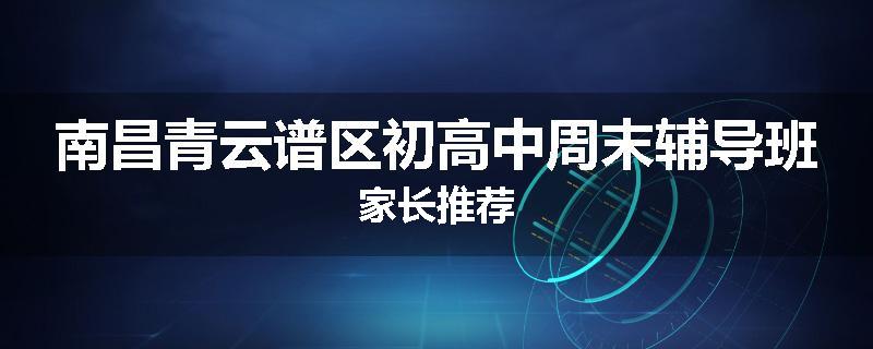 南昌青云谱区初高中周末辅导班家长推荐