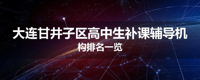 大连甘井子区高中生补课辅导机构排名一览