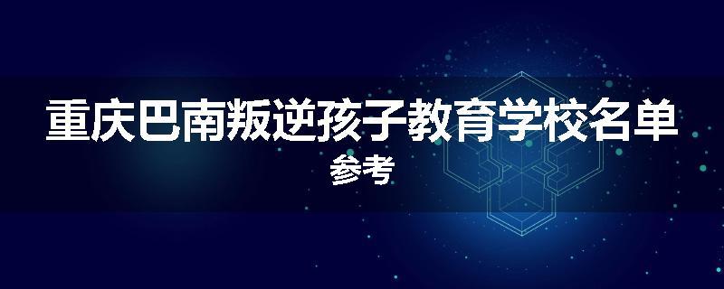 重庆巴南叛逆孩子教育学校名单参考