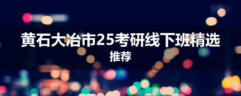 黄石大冶市25考研线下班精选推荐