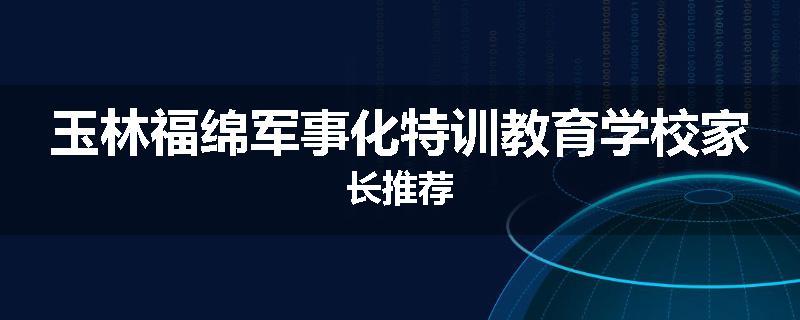 玉林福绵军事化特训教育学校家长推荐