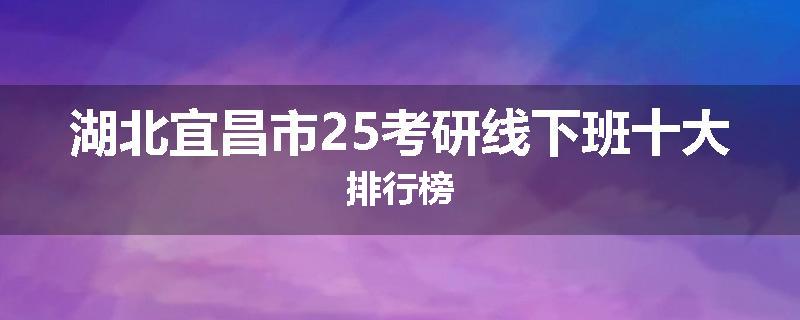 湖北宜昌市25考研线下班十大排行榜