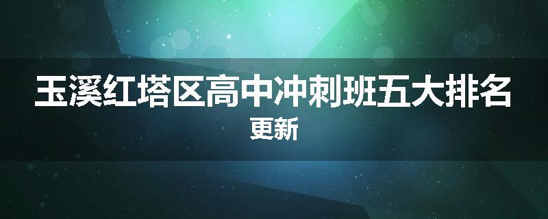 玉溪红塔区高中冲刺班五大排名更新