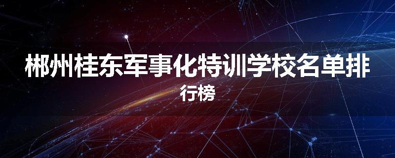 郴州桂东军事化特训学校名单排行榜