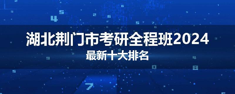 湖北荆门市考研全程班2024最新十大排名