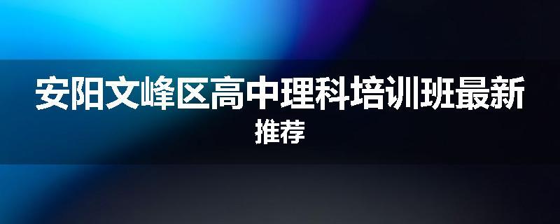 安阳文峰区高中理科培训班最新推荐