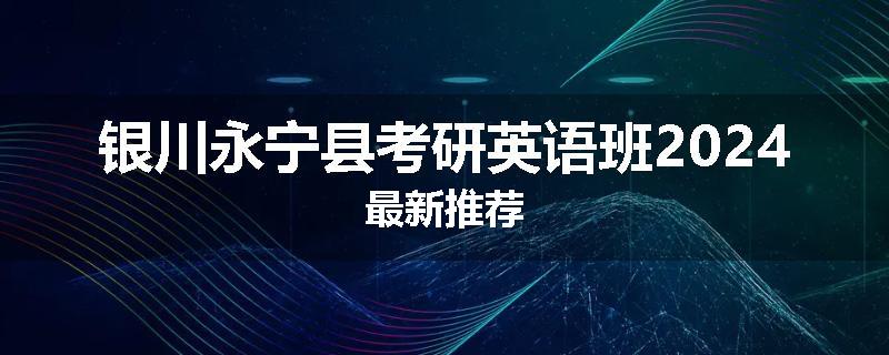 银川永宁县考研英语班2024最新推荐