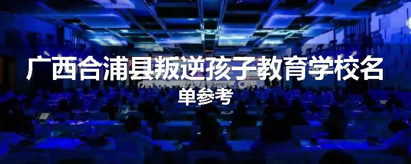 广西合浦县叛逆孩子教育学校名单参考