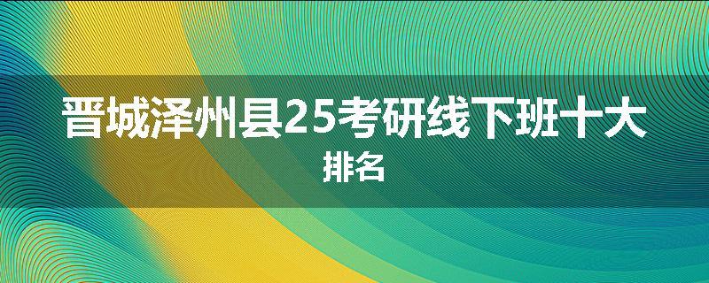 晋城泽州县25考研线下班十大排名