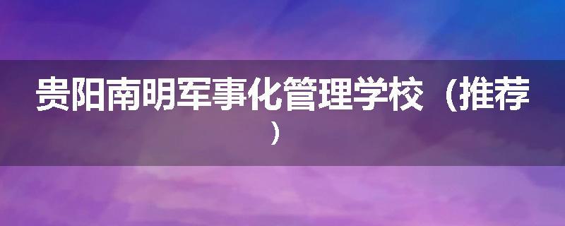 贵阳南明军事化管理学校（推荐）