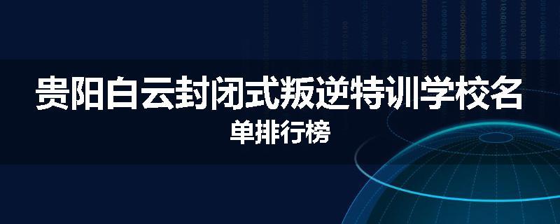 贵阳白云封闭式叛逆特训学校名单排行榜