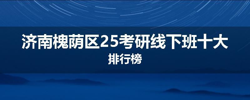 济南槐荫区25考研线下班十大排行榜