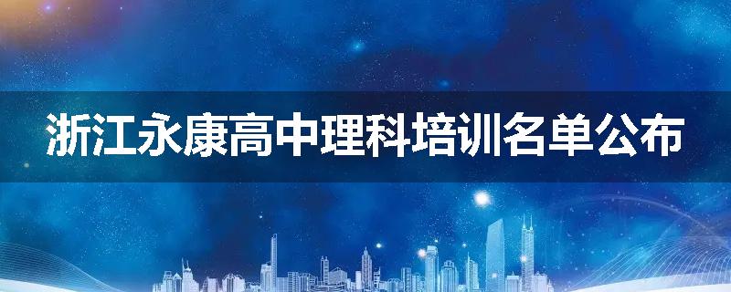 浙江永康高中理科培训名单公布