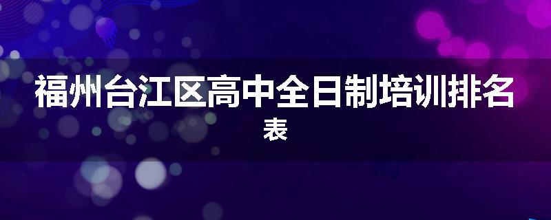 福州台江区高中全日制培训排名表