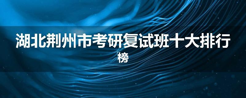 湖北荆州市考研复试班十大排行榜