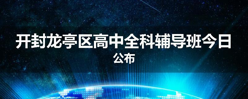 开封龙亭区高中全科辅导班今日公布