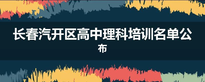 长春汽开区高中理科培训名单公布