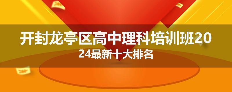 开封龙亭区高中理科培训班2024最新十大排名