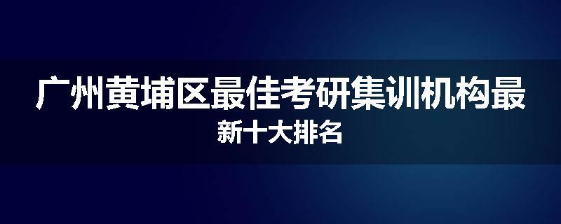广州黄埔区最佳考研集训机构最新十大排名