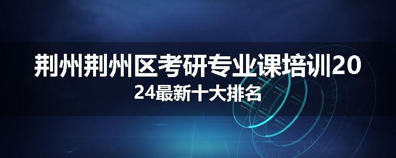 荆州荆州区考研专业课培训2024最新十大排名