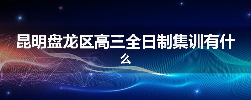 昆明盘龙区高三全日制集训有什么