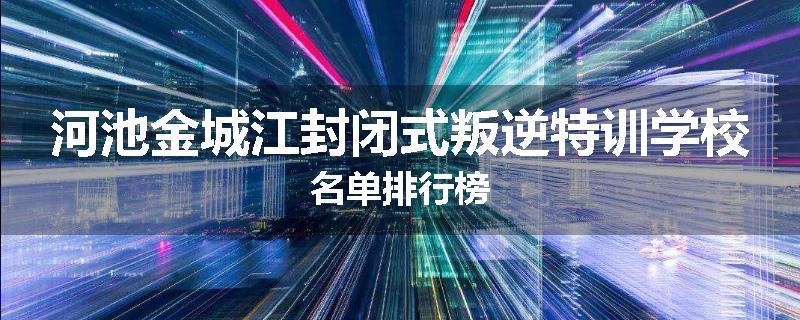 河池金城江封闭式叛逆特训学校名单排行榜