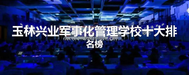 玉林兴业军事化管理学校十大排名榜