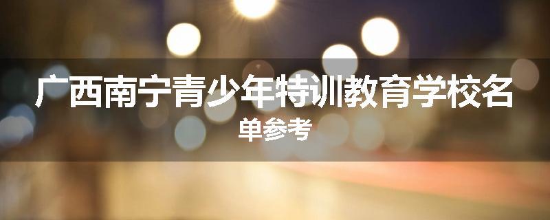 广西南宁青少年特训教育学校名单参考