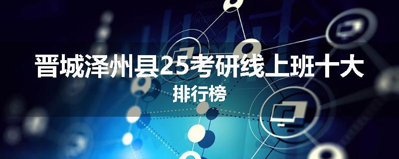 晋城泽州县25考研线上班十大排行榜